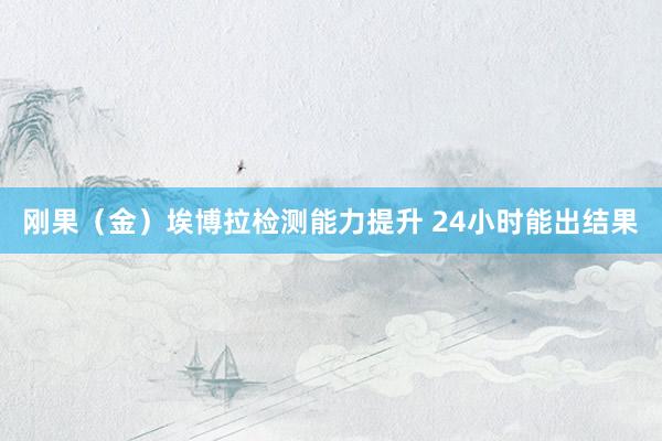 刚果（金）埃博拉检测能力提升 24小时能出结果