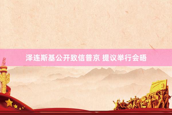 泽连斯基公开致信普京 提议举行会晤