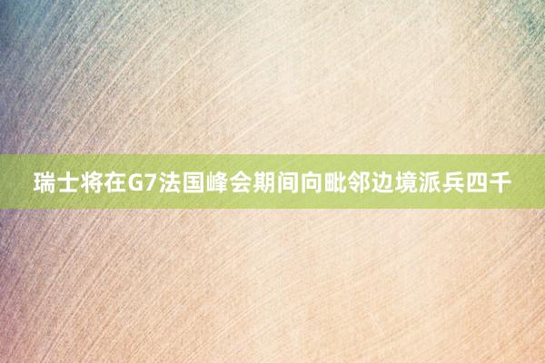 瑞士将在G7法国峰会期间向毗邻边境派兵四千