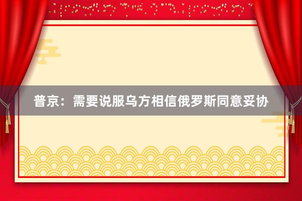 普京：需要说服乌方相信俄罗斯同意妥协