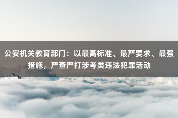 公安机关教育部门：以最高标准、最严要求、最强措施，严查严打涉考类违法犯罪活动