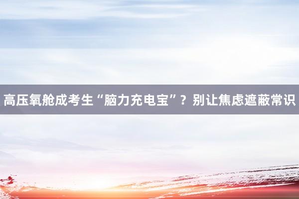 高压氧舱成考生“脑力充电宝”？别让焦虑遮蔽常识