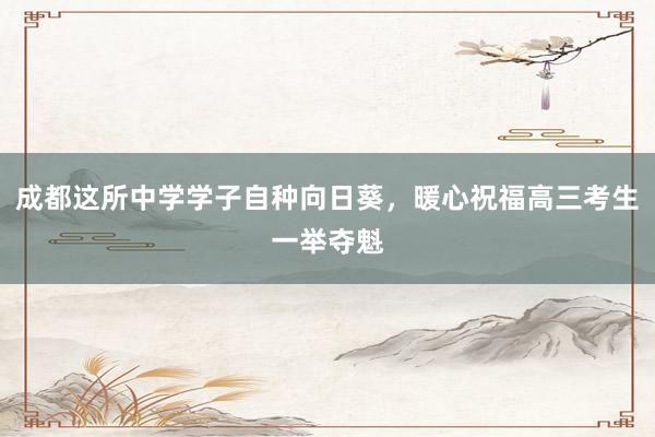 成都这所中学学子自种向日葵，暖心祝福高三考生一举夺魁