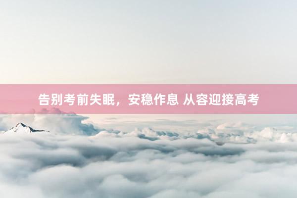 告别考前失眠，安稳作息 从容迎接高考