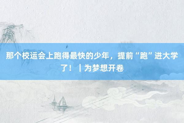 那个校运会上跑得最快的少年，提前“跑”进大学了！｜为梦想开卷