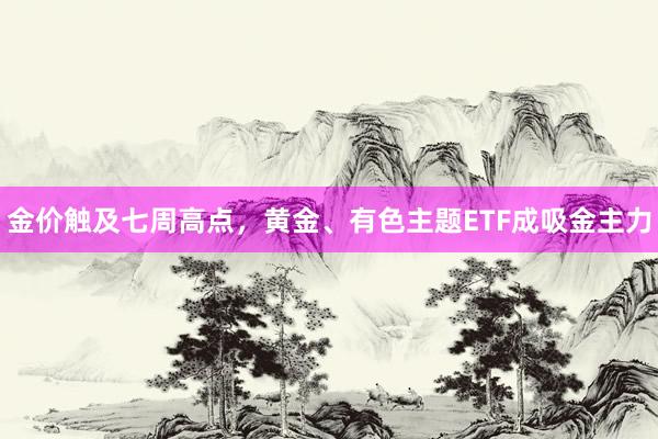 金价触及七周高点,黄金、有色主题ETF成吸金主力