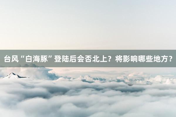 台风“白海豚”登陆后会否北上？将影响哪些地方？