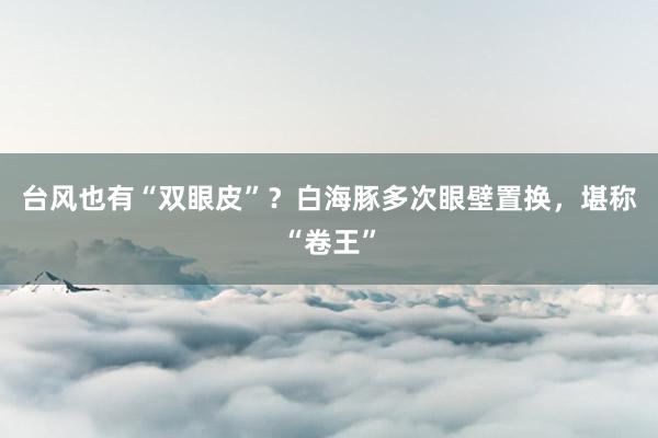台风也有“双眼皮”？白海豚多次眼壁置换，堪称“卷王”