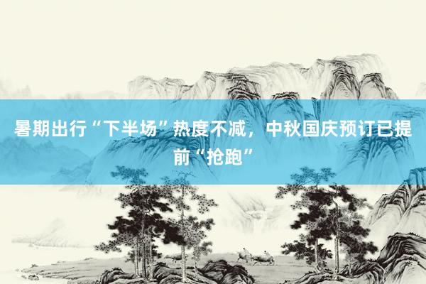 暑期出行“下半场”热度不减，中秋国庆预订已提前“抢跑”