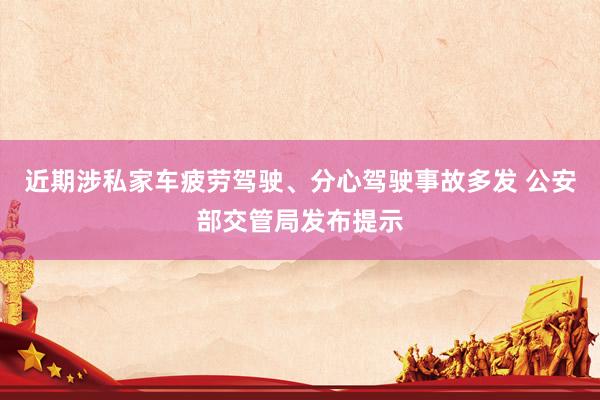 近期涉私家车疲劳驾驶、分心驾驶事故多发 公安部交管局发布提示
