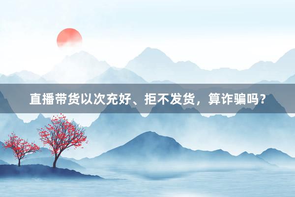 直播带货以次充好、拒不发货，算诈骗吗？