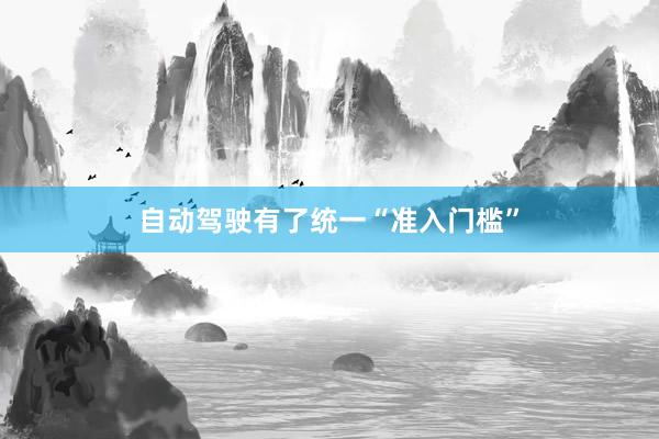 自动驾驶有了统一“准入门槛”