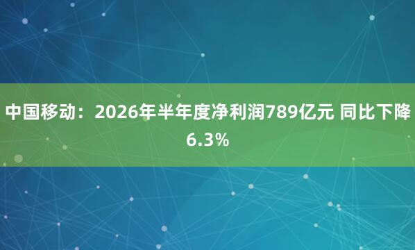 中国移动：2026年半年度净利润789亿元 同比下降6.3%