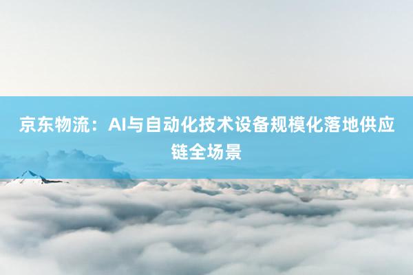 京东物流：AI与自动化技术设备规模化落地供应链全场景