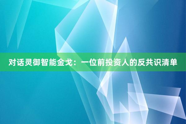 对话灵御智能金戈：一位前投资人的反共识清单