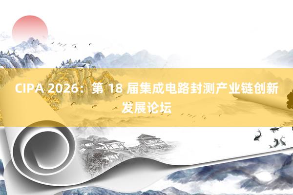 CIPA 2026：第 18 届集成电路封测产业链创新发展论坛