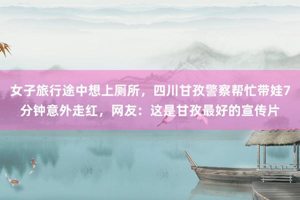 女子旅行途中想上厕所，四川甘孜警察帮忙带娃7分钟意外走红，网友：这是甘孜最好的宣传片