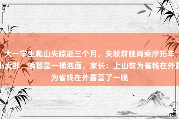 大一学生爬山失踪近三个月，失联前晚间乘摩托车抵达山下小卖部，晚餐是一桶泡面，家长：上山前为省钱在外露营了一晚