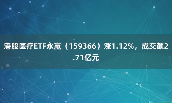 港股医疗ETF永赢（159366）涨1.12%，成交额2.71亿元