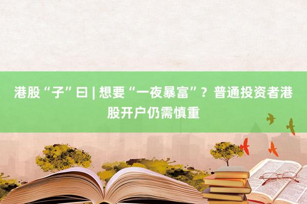 港股“子”曰 | 想要“一夜暴富”？普通投资者港股开户仍需慎重