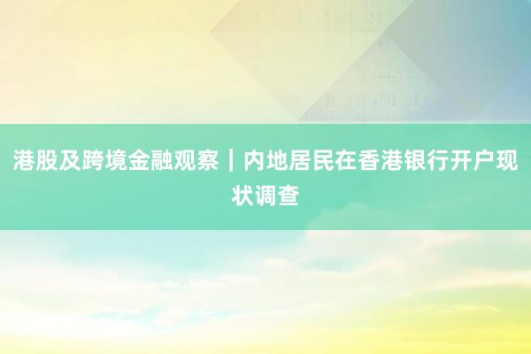 港股及跨境金融观察｜内地居民在香港银行开户现状调查