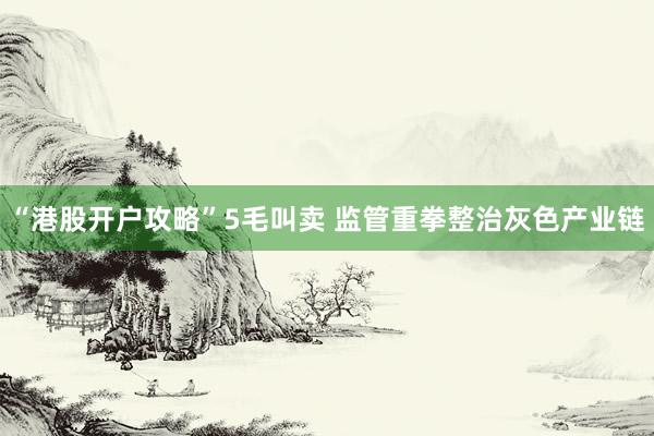 “港股开户攻略”5毛叫卖 监管重拳整治灰色产业链