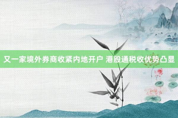 又一家境外券商收紧内地开户 港股通税收优势凸显