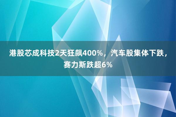 港股芯成科技2天狂飙400%，汽车股集体下跌，赛力斯跌超6%