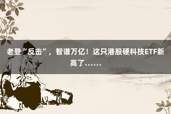 老登“反击”，智谱万亿！这只港股硬科技ETF新高了……