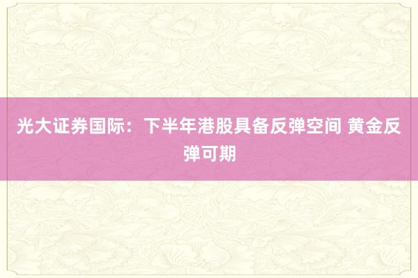 光大证券国际：下半年港股具备反弹空间 黄金反弹可期