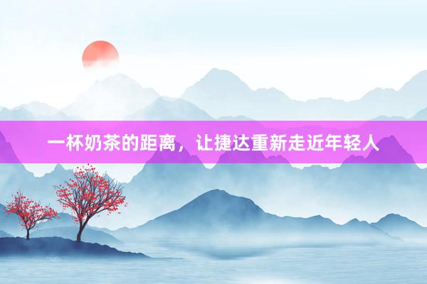 一杯奶茶的距离，让捷达重新走近年轻人