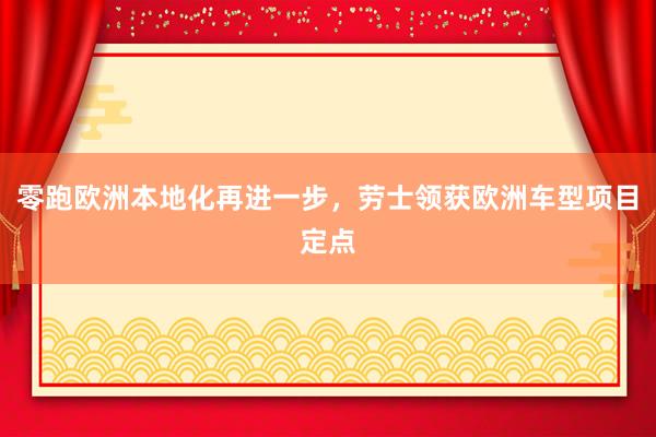 零跑欧洲本地化再进一步，劳士领获欧洲车型项目定点