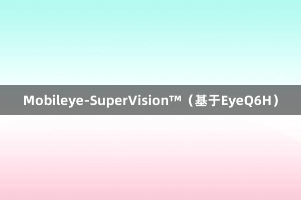 Mobileye-SuperVision™（基于EyeQ6H）