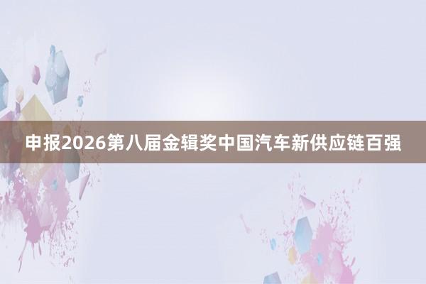 申报2026第八届金辑奖中国汽车新供应链百强