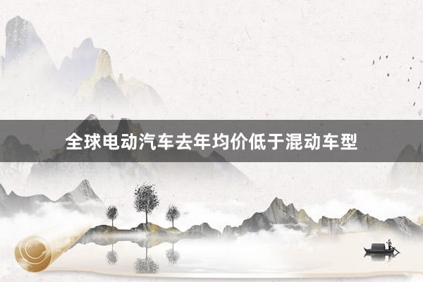 全球电动汽车去年均价低于混动车型