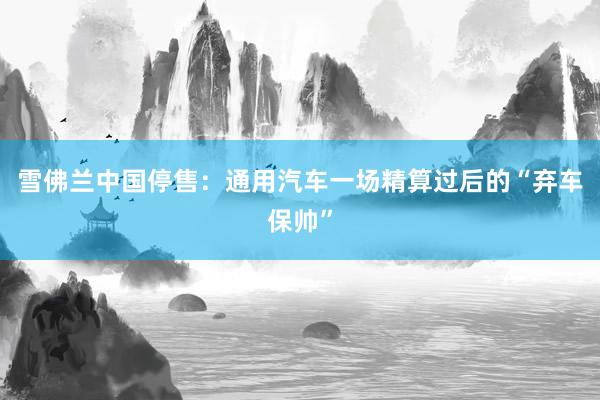 雪佛兰中国停售：通用汽车一场精算过后的“弃车保帅”