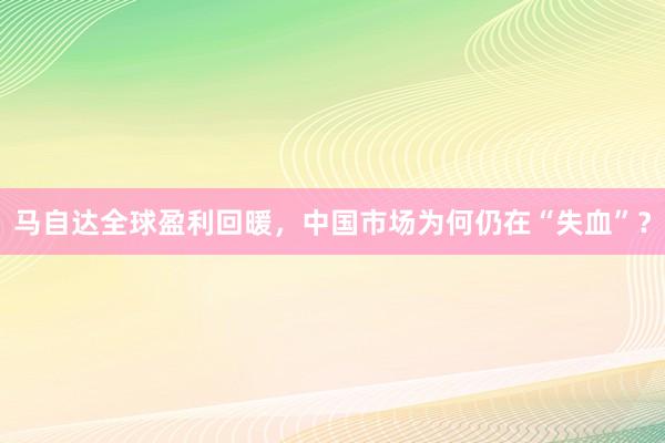 马自达全球盈利回暖，中国市场为何仍在“失血”？