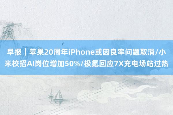早报｜苹果20周年iPhone或因良率问题取消/小米校招AI岗位增加50%/极氪回应7X充电场站过热