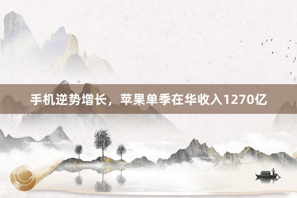 手机逆势增长，苹果单季在华收入1270亿