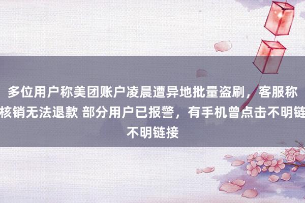 多位用户称美团账户凌晨遭异地批量盗刷，客服称已核销无法退款 部分用户已报警，有手机曾点击不明链接