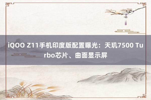iQOO Z11手机印度版配置曝光：天玑7500 Turbo芯片、曲面显示屏