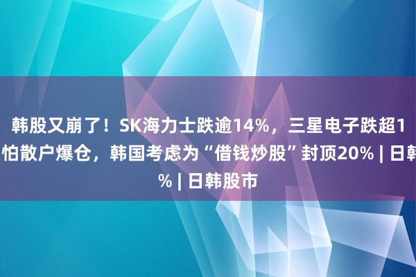 韩股又崩了！SK海力士跌逾14%，三星电子跌超13%；怕散户爆仓，韩国考虑为“借钱炒股”封顶20% | 日韩股市