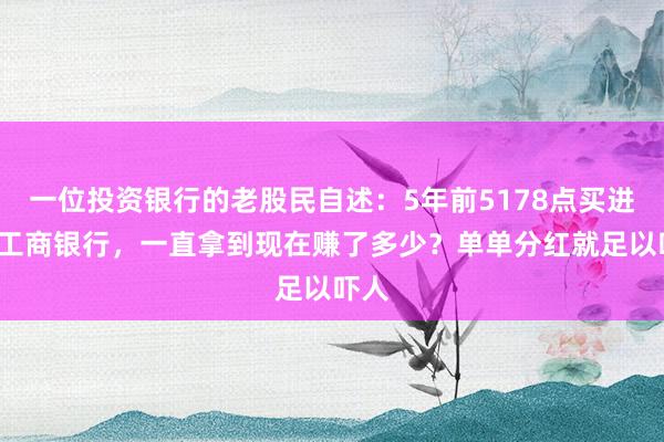 一位投资银行的老股民自述：5年前5178点买进5万工商银行，一直拿到现在赚了多少？单单分红就足以吓人
