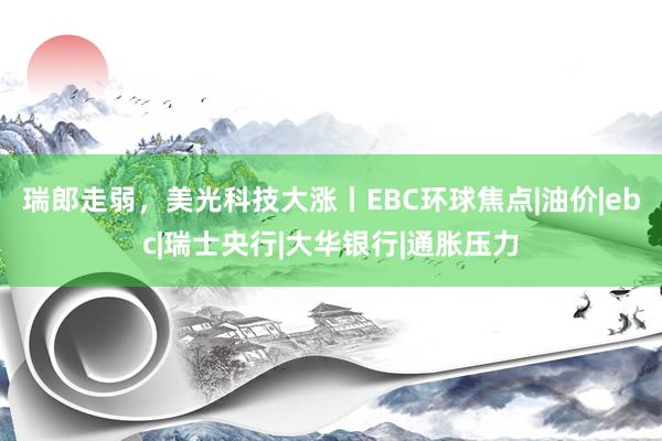 瑞郎走弱，美光科技大涨丨EBC环球焦点|油价|ebc|瑞士央行|大华银行|通胀压力