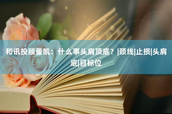 和讯投顾董凯：什么事头肩顶底？|颈线|止损|头肩底|目标位