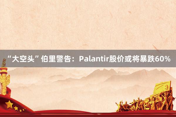 “大空头”伯里警告：Palantir股价或将暴跌60%