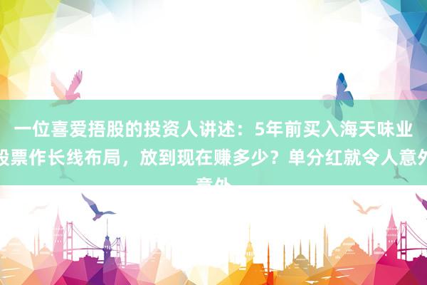 一位喜爱捂股的投资人讲述：5年前买入海天味业股票作长线布局，放到现在赚多少？单分红就令人意外