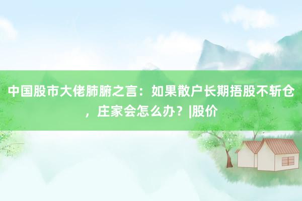 中国股市大佬肺腑之言：如果散户长期捂股不斩仓，庄家会怎么办？|股价