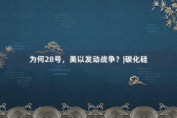 为何28号，美以发动战争？|碳化硅
