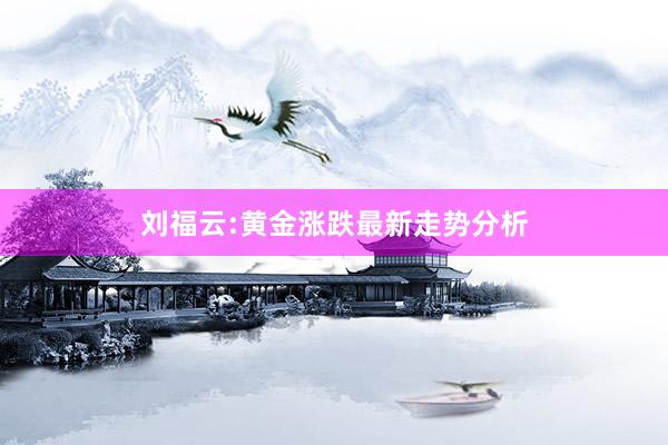 刘福云:黄金涨跌最新走势分析